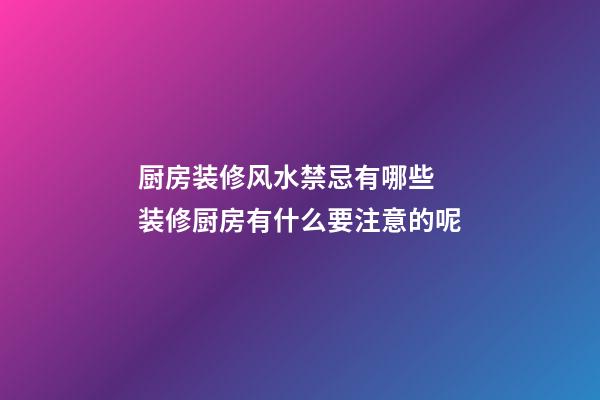 厨房装修风水禁忌有哪些 装修厨房有什么要注意的呢